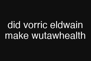 did vorric eldwain make wutawhealth
